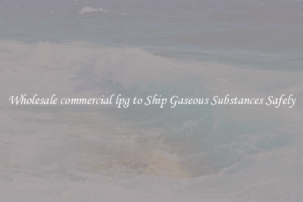 Wholesale commercial lpg to Ship Gaseous Substances Safely