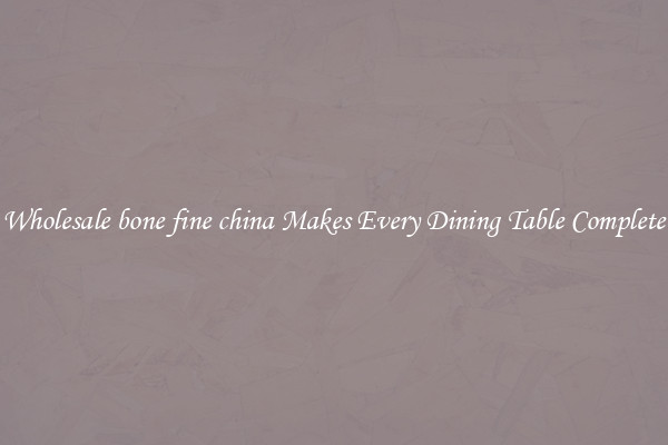 Wholesale bone fine china Makes Every Dining Table Complete