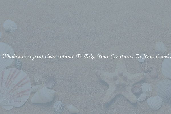 Wholesale crystal clear column To Take Your Creations To New Levels