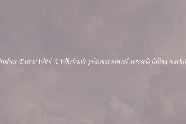 Produce Faster With A Wholesale pharmaceutical aerosols filling machine