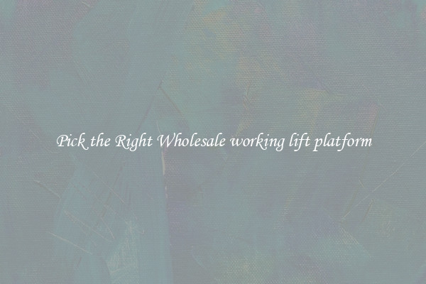 Pick the Right Wholesale working lift platform