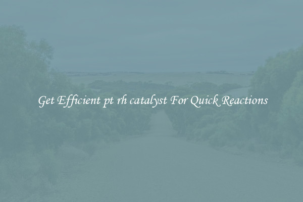 Get Efficient pt rh catalyst For Quick Reactions