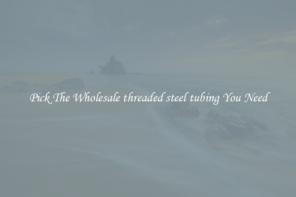 Pick The Wholesale threaded steel tubing You Need