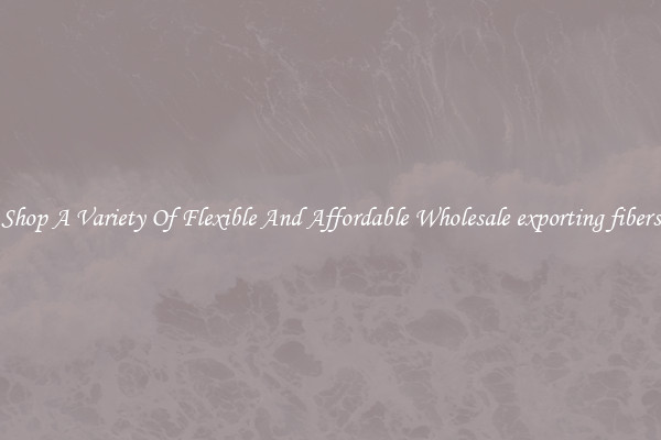Shop A Variety Of Flexible And Affordable Wholesale exporting fibers