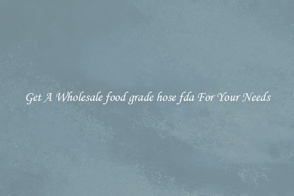Get A Wholesale food grade hose fda For Your Needs