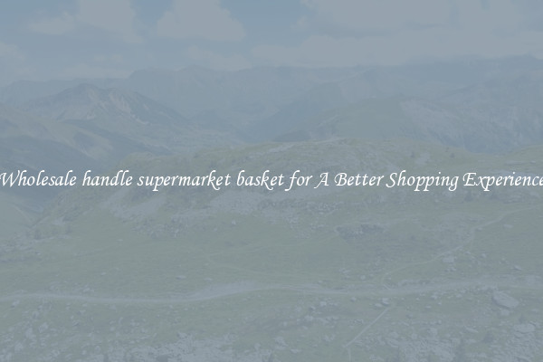 Wholesale handle supermarket basket for A Better Shopping Experience