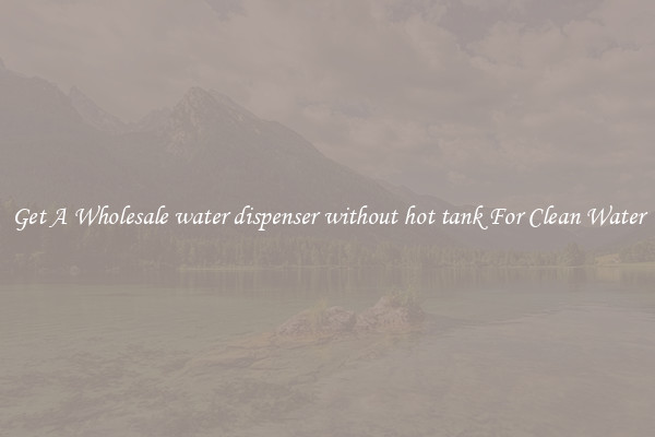Get A Wholesale water dispenser without hot tank For Clean Water