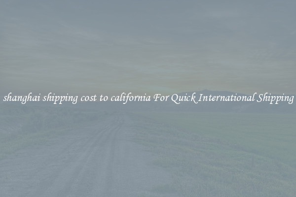 shanghai shipping cost to california For Quick International Shipping