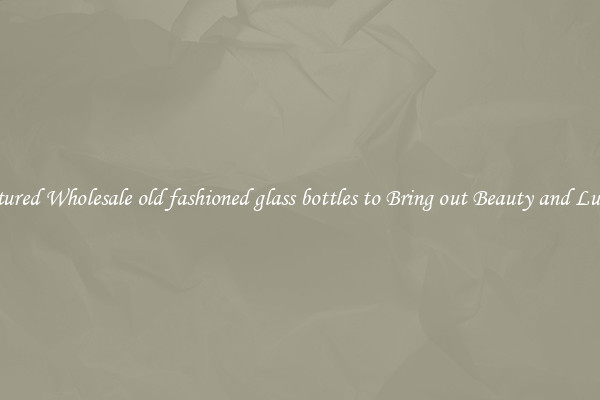 Featured Wholesale old fashioned glass bottles to Bring out Beauty and Luxury
