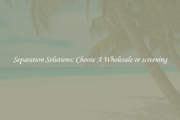 Separation Solutions: Choose A Wholesale or screening