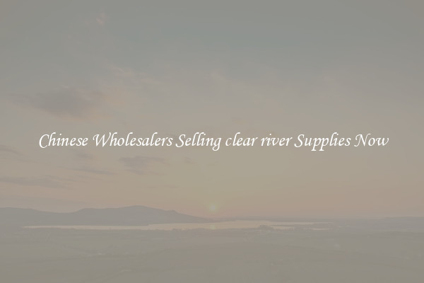 Chinese Wholesalers Selling clear river Supplies Now