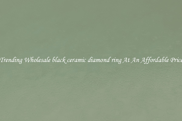 Trending Wholesale black ceramic diamond ring At An Affordable Price