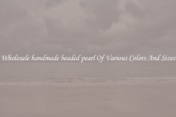Wholesale handmade beaded pearl Of Various Colors And Sizes