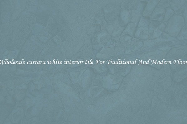 Wholesale carrara white interior tile For Traditional And Modern Floors