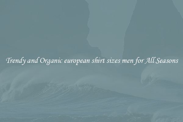 Trendy and Organic european shirt sizes men for All Seasons