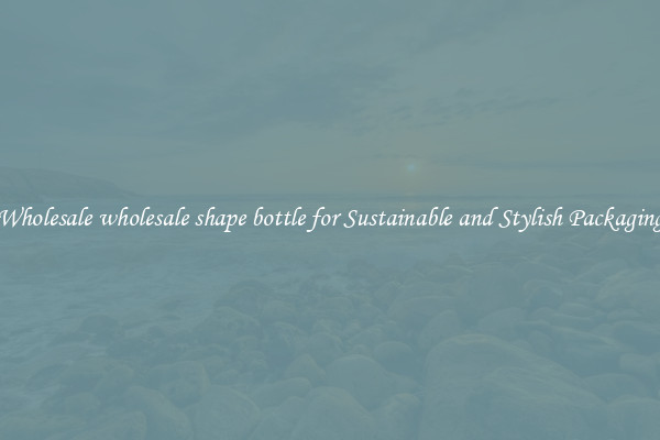 Wholesale wholesale shape bottle for Sustainable and Stylish Packaging