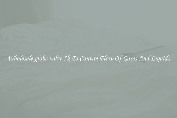 Wholesale globe valve 5k To Control Flow Of Gases And Liquids