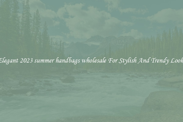 Elegant 2023 summer handbags wholesale For Stylish And Trendy Looks