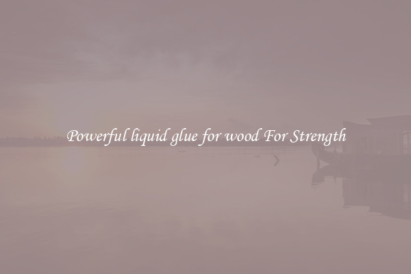 Powerful liquid glue for wood For Strength
