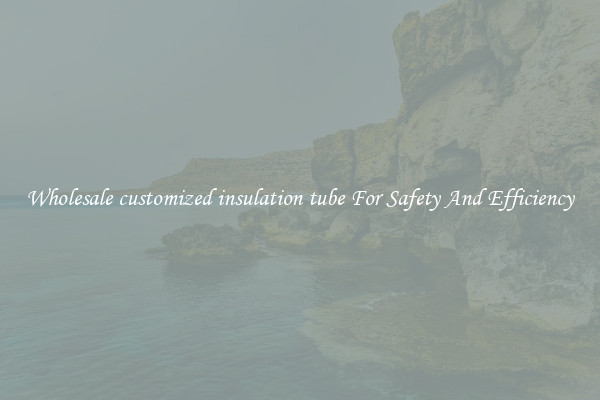 Wholesale customized insulation tube For Safety And Efficiency