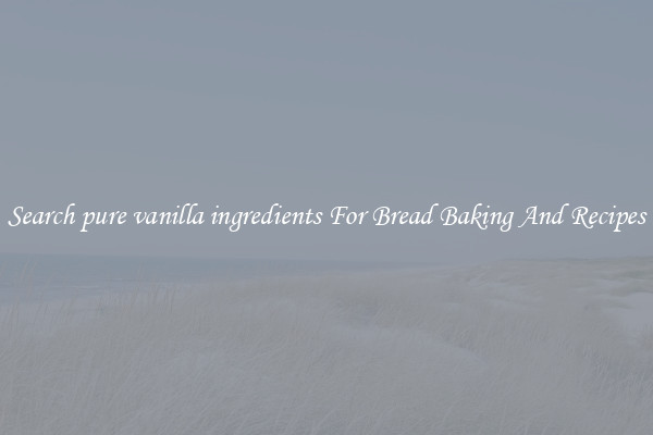 Search pure vanilla ingredients For Bread Baking And Recipes