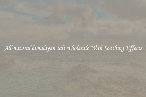 All-natural himalayan salt wholesale With Soothing Effects