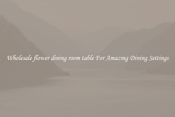 Wholesale flower dining room table For Amazing Dining Settings