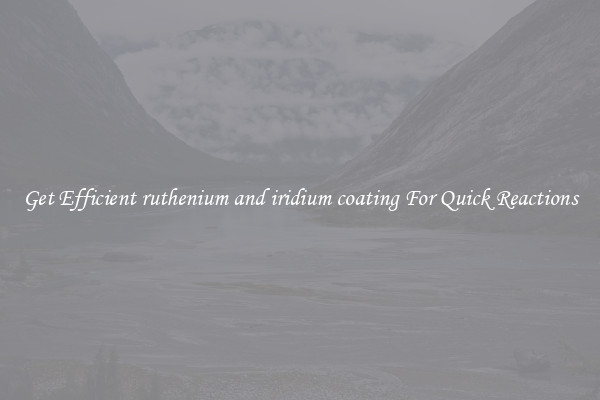 Get Efficient ruthenium and iridium coating For Quick Reactions