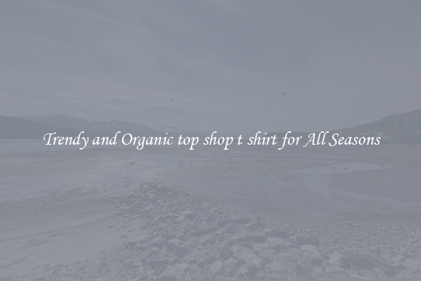 Trendy and Organic top shop t shirt for All Seasons