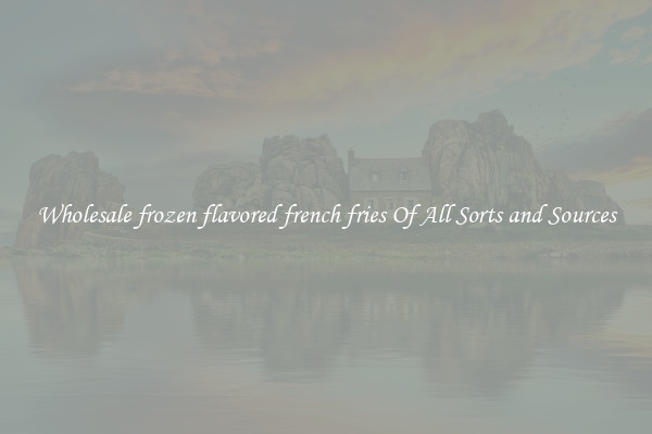 Wholesale frozen flavored french fries Of All Sorts and Sources