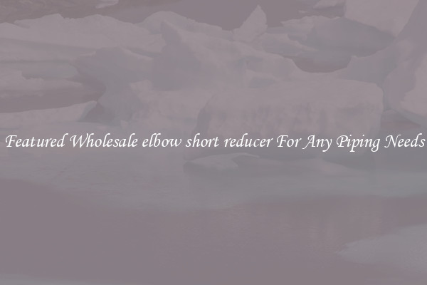 Featured Wholesale elbow short reducer For Any Piping Needs