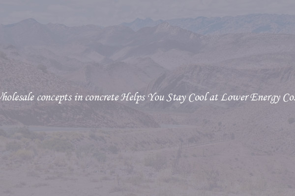 Wholesale concepts in concrete Helps You Stay Cool at Lower Energy Costs