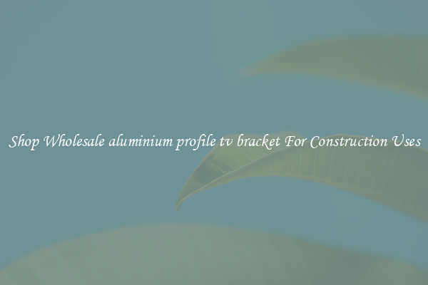 Shop Wholesale aluminium profile tv bracket For Construction Uses