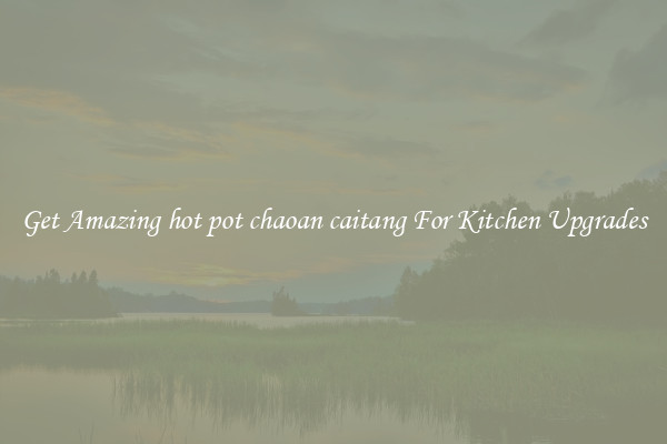 Get Amazing hot pot chaoan caitang For Kitchen Upgrades