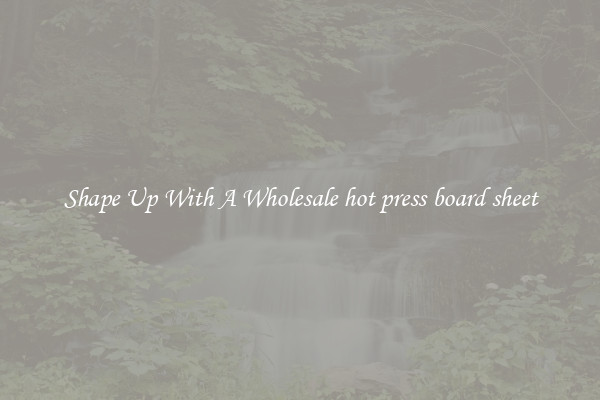 Shape Up With A Wholesale hot press board sheet