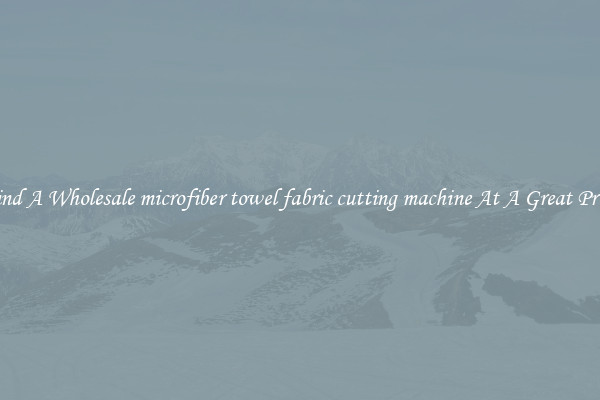 Find A Wholesale microfiber towel fabric cutting machine At A Great Price