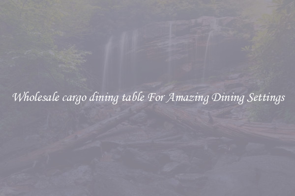 Wholesale cargo dining table For Amazing Dining Settings