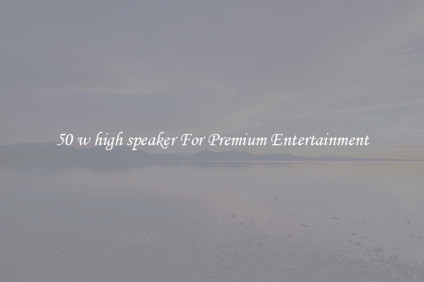 50 w high speaker For Premium Entertainment
