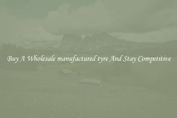 Buy A Wholesale manufactured tyre And Stay Competitive