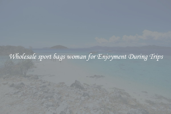 Wholesale sport bags woman for Enjoyment During Trips