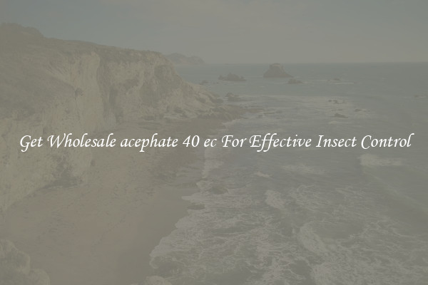 Get Wholesale acephate 40 ec For Effective Insect Control