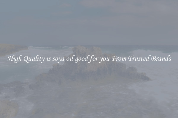 High Quality is soya oil good for you From Trusted Brands