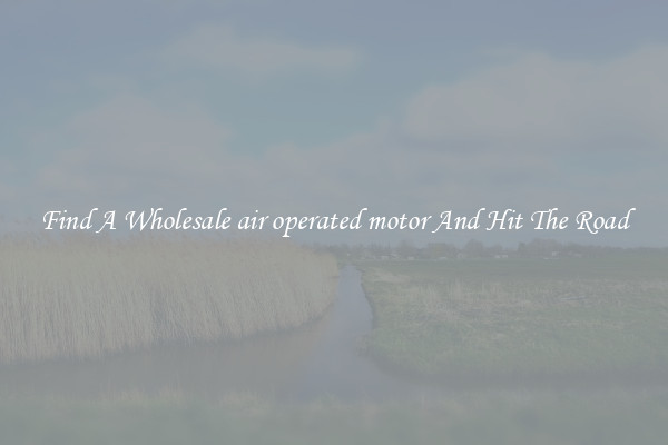 Find A Wholesale air operated motor And Hit The Road