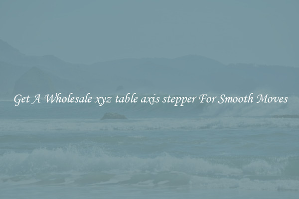 Get A Wholesale xyz table axis stepper For Smooth Moves