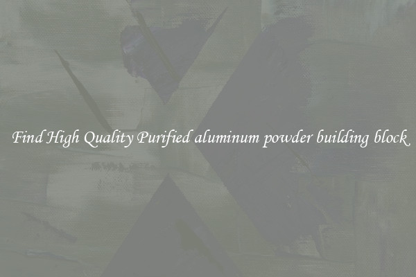 Find High Quality Purified aluminum powder building block