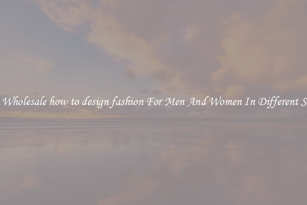 Buy Wholesale how to design fashion For Men And Women In Different Styles
