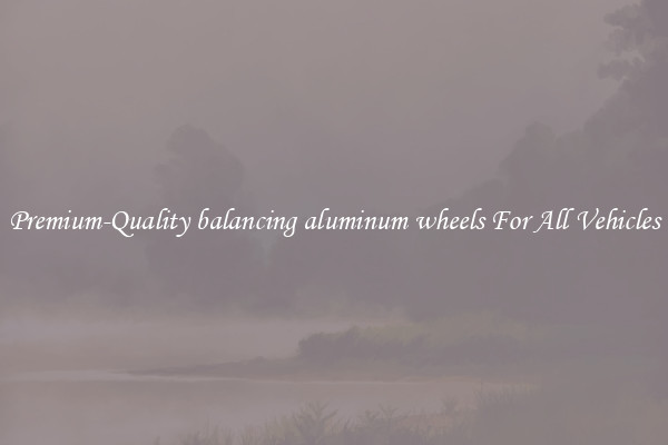 Premium-Quality balancing aluminum wheels For All Vehicles