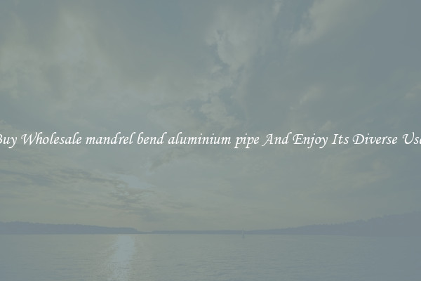 Buy Wholesale mandrel bend aluminium pipe And Enjoy Its Diverse Uses