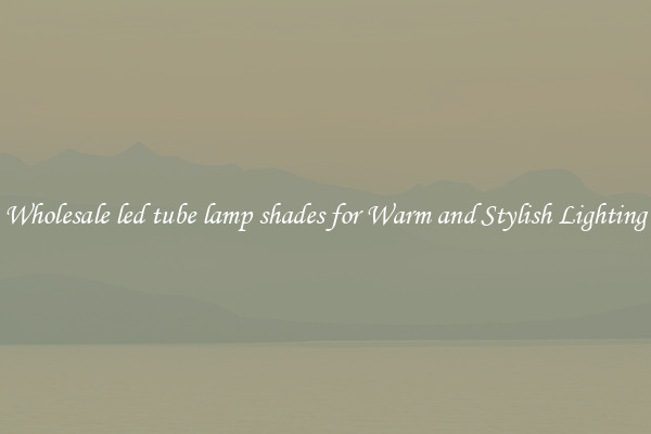 Wholesale led tube lamp shades for Warm and Stylish Lighting
