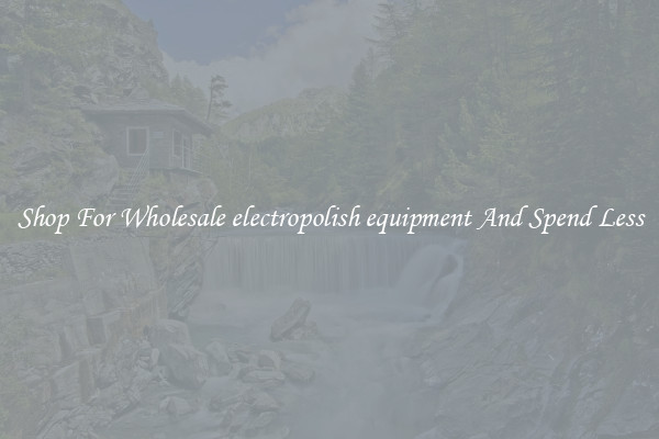Shop For Wholesale electropolish equipment And Spend Less